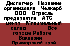 Диспетчер › Название организации ­ Челкарб, ООО › Отрасль предприятия ­ АТС, call-центр › Минимальный оклад ­ 18 000 - Все города Работа » Вакансии   . Приморский край,Спасск-Дальний г.